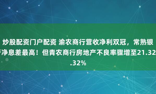 炒股配资门户配资 渝农商行营收净利双冠，常熟银行净息差最高！但青农商行房地产不良率骤增至21.32%
