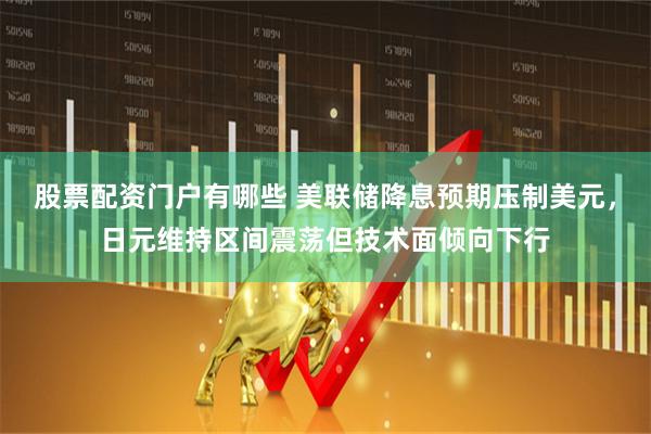 股票配资门户有哪些 美联储降息预期压制美元，日元维持区间震荡但技术面倾向下行