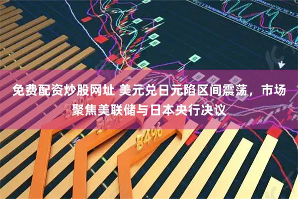 免费配资炒股网址 美元兑日元陷区间震荡，市场聚焦美联储与日本央行决议