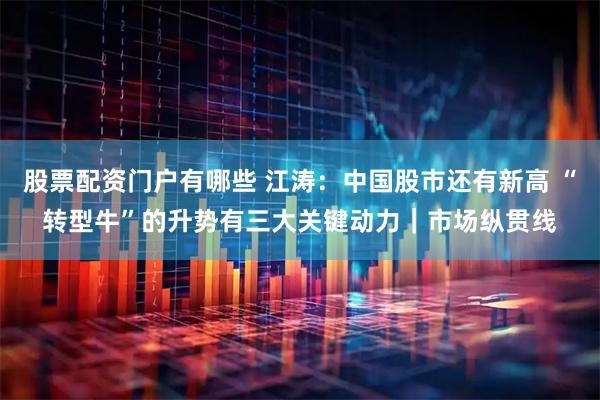 股票配资门户有哪些 江涛：中国股市还有新高 “转型牛”的升势有三大关键动力｜市场纵贯线