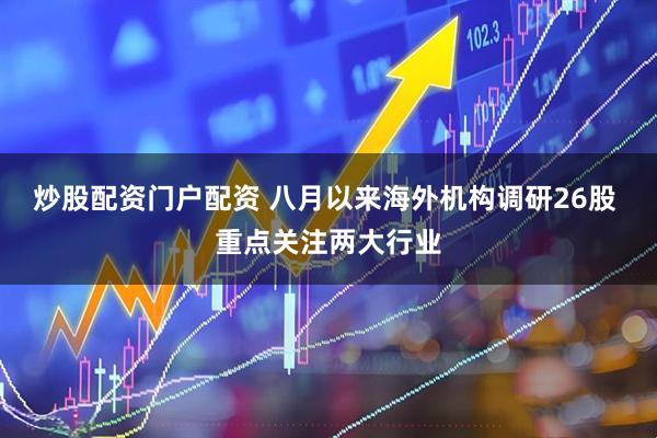 炒股配资门户配资 八月以来海外机构调研26股 重点关注两大行业