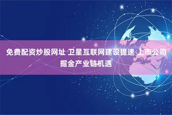免费配资炒股网址 卫星互联网建设提速 上市公司掘金产业链机遇