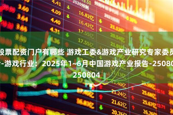 股票配资门户有哪些 游戏工委&游戏产业研究专家委员会-游戏行业：2025年1~6月中国游戏产业报告-250804