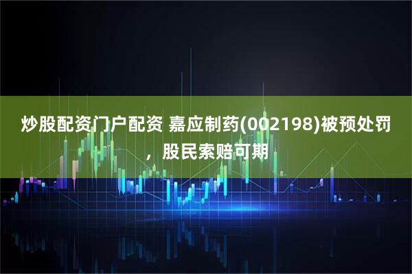 炒股配资门户配资 嘉应制药(002198)被预处罚，股民索赔可期