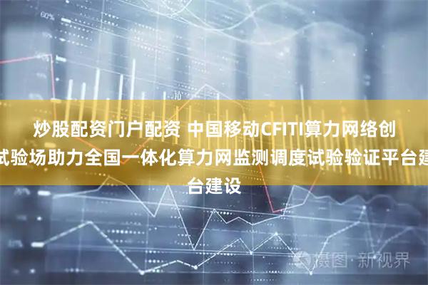 炒股配资门户配资 中国移动CFITI算力网络创新试验场助力全国一体化算力网监测调度试验验证平台建设