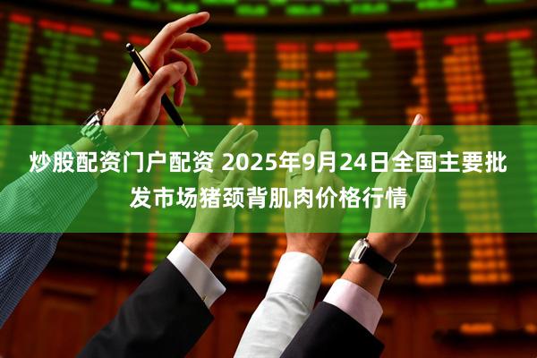 炒股配资门户配资 2025年9月24日全国主要批发市场猪颈背肌肉价格行情