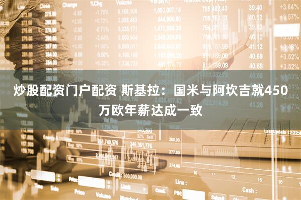 炒股配资门户配资 斯基拉：国米与阿坎吉就450万欧年薪达成一致