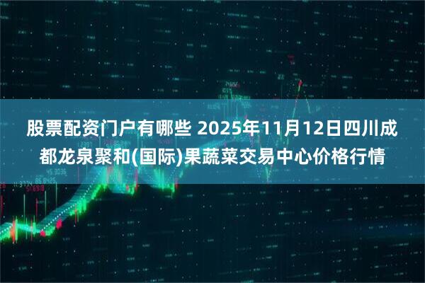 股票配资门户有哪些 2025年11月12日四川成都龙泉聚和(国际)果蔬菜交易中心价格行情