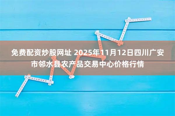 免费配资炒股网址 2025年11月12日四川广安市邻水县农产品交易中心价格行情