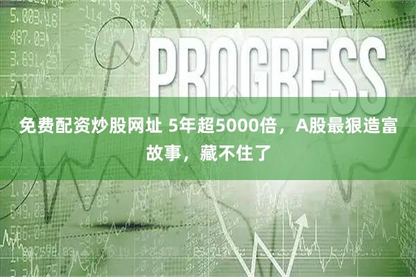 免费配资炒股网址 5年超5000倍，A股最狠造富故事，藏不住了