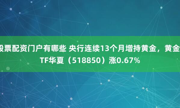 股票配资门户有哪些 央行连续13个月增持黄金，黄金ETF华夏（518850）涨0.67%