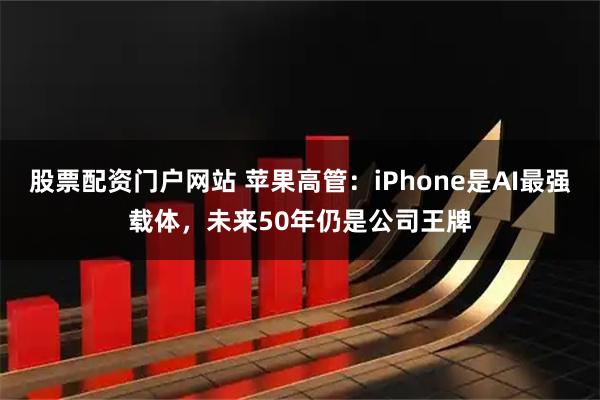 股票配资门户网站 苹果高管：iPhone是AI最强载体，未来50年仍是公司王牌